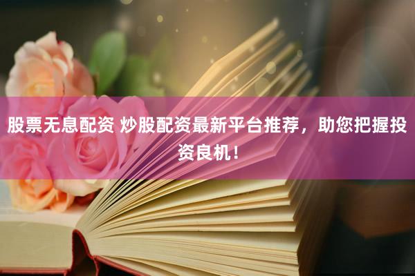 股票无息配资 炒股配资最新平台推荐，助您把握投资良机！