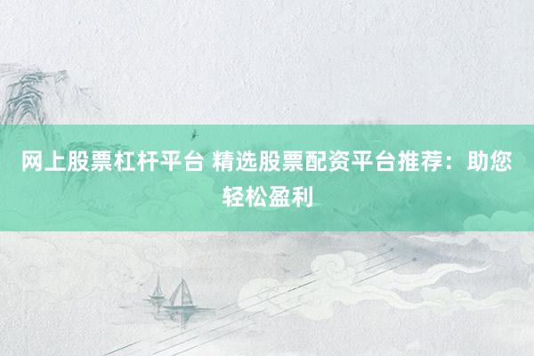 网上股票杠杆平台 精选股票配资平台推荐：助您轻松盈利