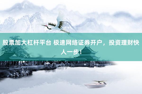 股票加大杠杆平台 极速网络证券开户，投资理财快人一步！