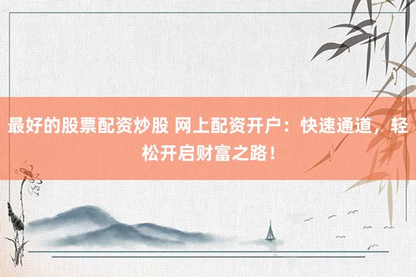 最好的股票配资炒股 网上配资开户：快速通道，轻松开启财富之路！