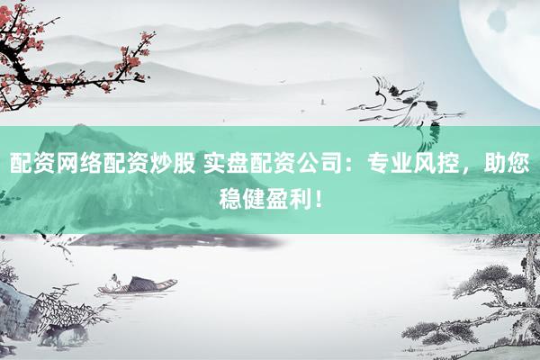 配资网络配资炒股 实盘配资公司：专业风控，助您稳健盈利！