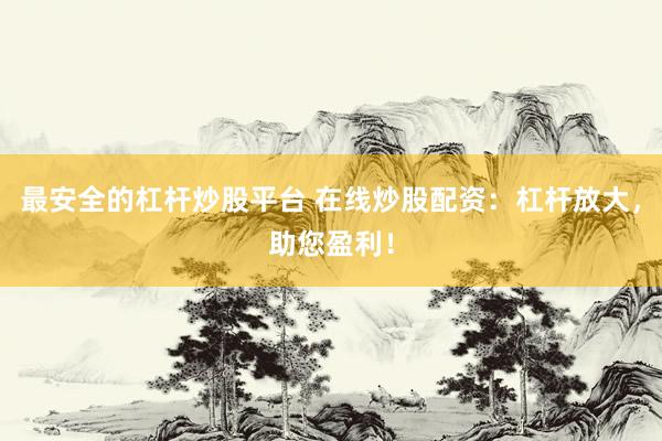 最安全的杠杆炒股平台 在线炒股配资：杠杆放大，助您盈利！