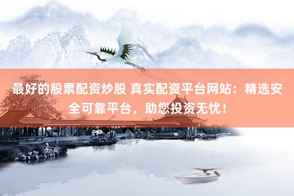 最好的股票配资炒股 真实配资平台网站：精选安全可靠平台，助您投资无忧！
