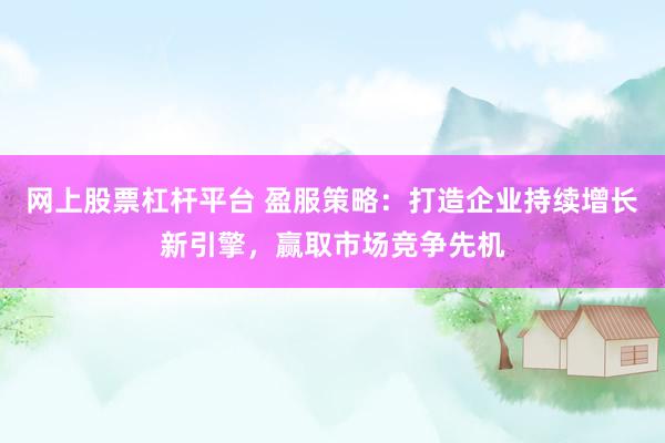 网上股票杠杆平台 盈服策略：打造企业持续增长新引擎，赢取市场竞争先机