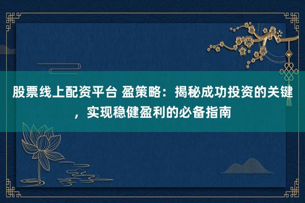 股票线上配资平台 盈策略：揭秘成功投资的关键，实现稳健盈利的必备指南