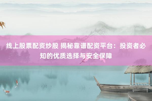 线上股票配资炒股 揭秘靠谱配资平台：投资者必知的优质选择与安全保障