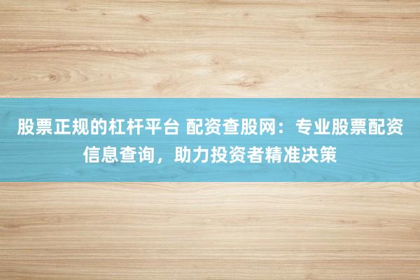 股票正规的杠杆平台 配资查股网：专业股票配资信息查询，助力投资者精准决策