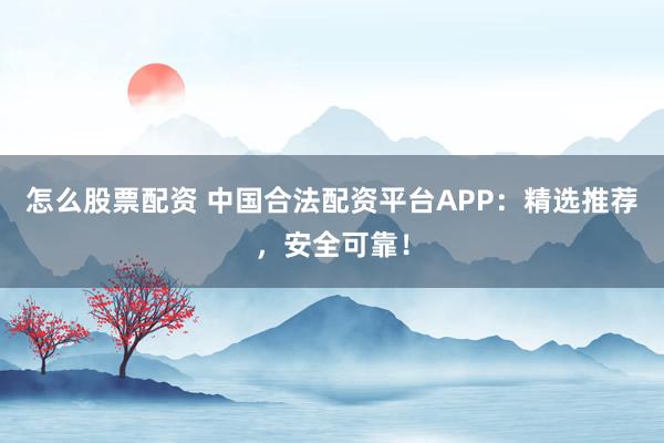 怎么股票配资 中国合法配资平台APP：精选推荐，安全可靠！