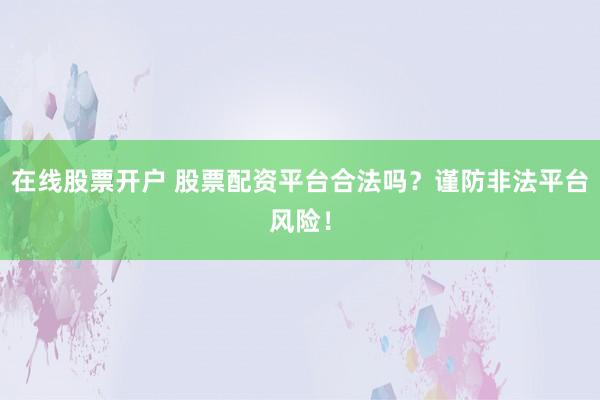 在线股票开户 股票配资平台合法吗？谨防非法平台风险！