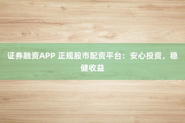 证券融资APP 正规股市配资平台：安心投资，稳健收益