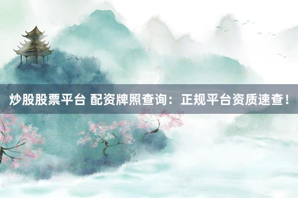 炒股股票平台 配资牌照查询：正规平台资质速查！