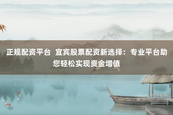 正规配资平台  宜宾股票配资新选择：专业平台助您轻松实现资金增值