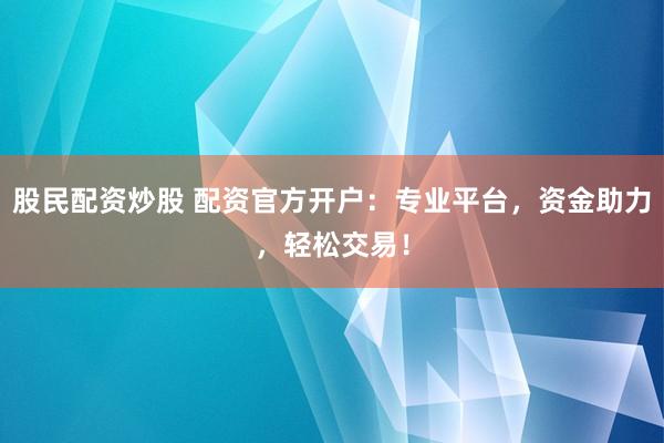 股民配资炒股 配资官方开户：专业平台，资金助力，轻松交易！
