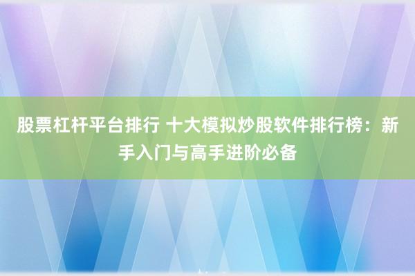 股票杠杆平台排行 十大模拟炒股软件排行榜：新手入门与高手进阶必备