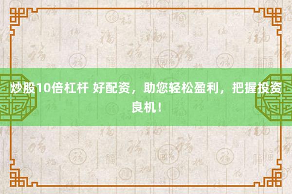 炒股10倍杠杆 好配资，助您轻松盈利，把握投资良机！