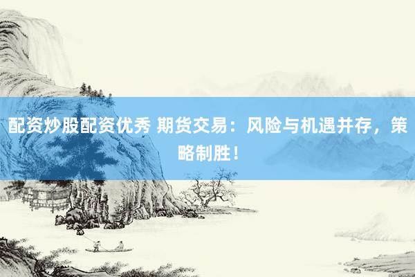 配资炒股配资优秀 期货交易：风险与机遇并存，策略制胜！