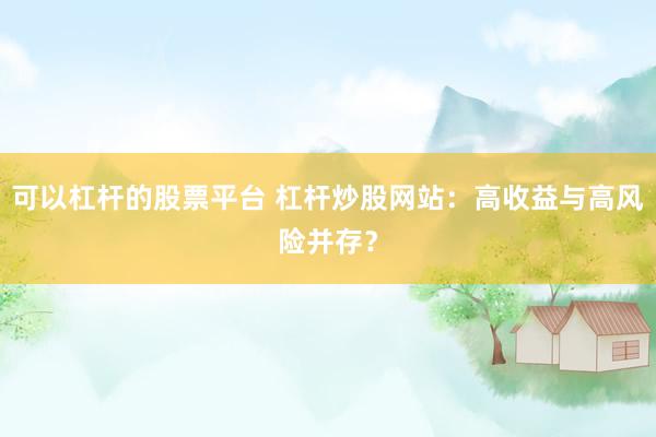可以杠杆的股票平台 杠杆炒股网站：高收益与高风险并存？