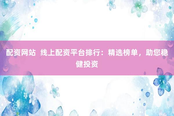 配资网站  线上配资平台排行：精选榜单，助您稳健投资