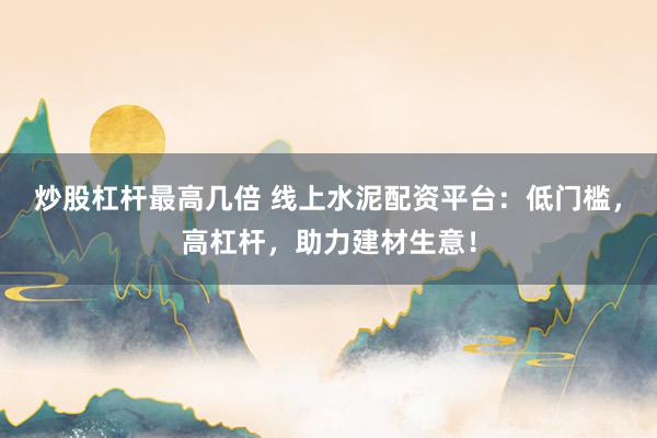 炒股杠杆最高几倍 线上水泥配资平台：低门槛，高杠杆，助力建材生意！
