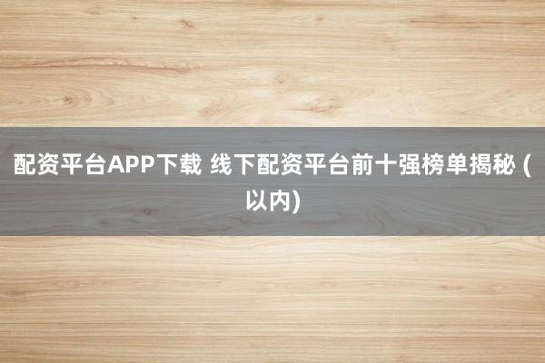 配资平台APP下载 线下配资平台前十强榜单揭秘 (以内)