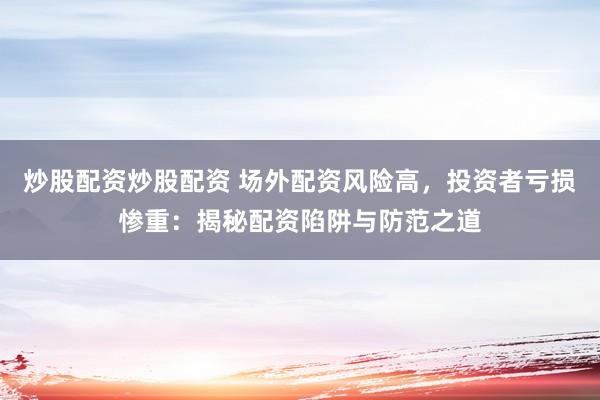 炒股配资炒股配资 场外配资风险高，投资者亏损惨重：揭秘配资陷阱与防范之道