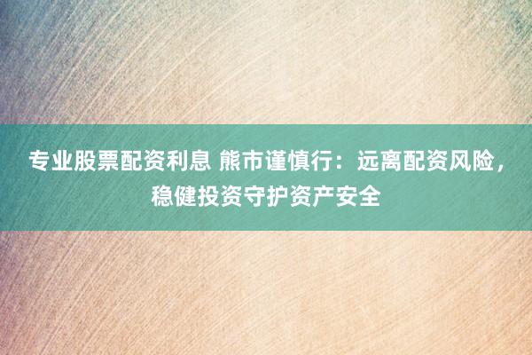 专业股票配资利息 熊市谨慎行：远离配资风险，稳健投资守护资产安全