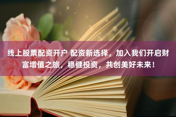 线上股票配资开户 配资新选择，加入我们开启财富增值之旅，稳健投资，共创美好未来！