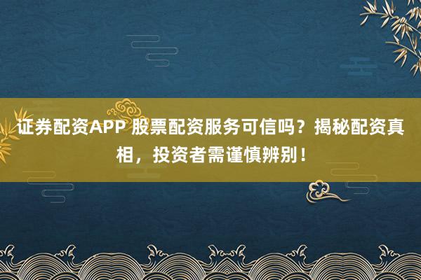 证券配资APP 股票配资服务可信吗？揭秘配资真相，投资者需谨慎辨别！