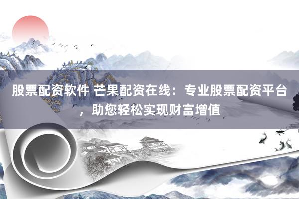 股票配资软件 芒果配资在线：专业股票配资平台，助您轻松实现财富增值