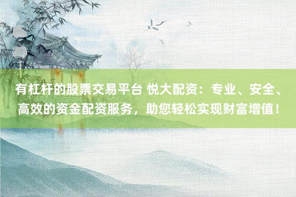 有杠杆的股票交易平台 悦大配资：专业、安全、高效的资金配资服务，助您轻松实现财富增值！