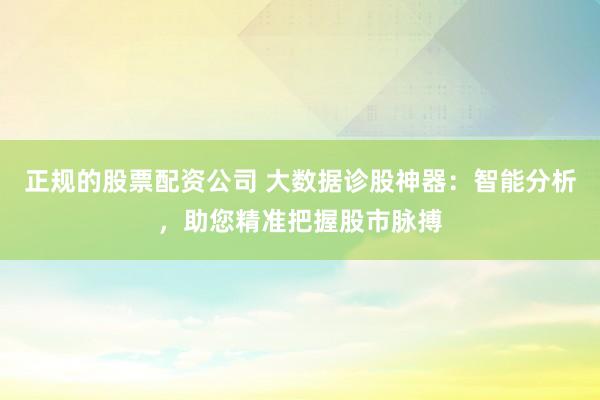 正规的股票配资公司 大数据诊股神器：智能分析，助您精准把握股市脉搏
