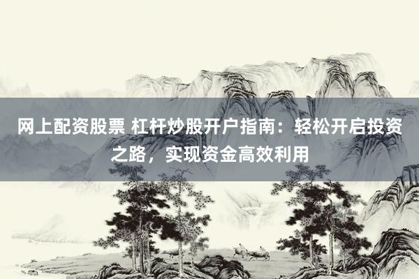 网上配资股票 杠杆炒股开户指南：轻松开启投资之路，实现资金高效利用