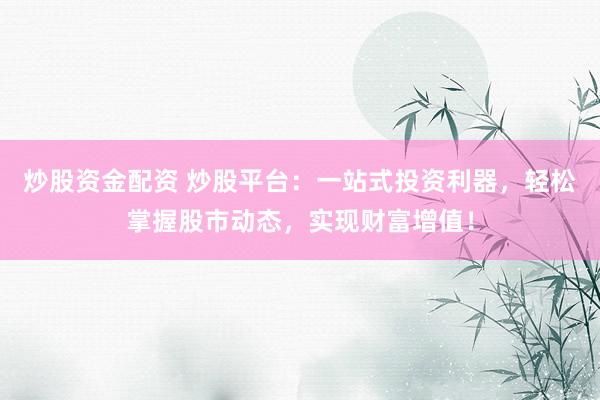 炒股资金配资 炒股平台：一站式投资利器，轻松掌握股市动态，实现财富增值！