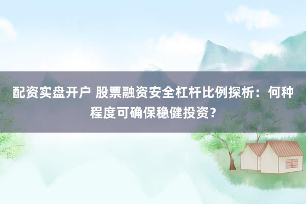 配资实盘开户 股票融资安全杠杆比例探析：何种程度可确保稳健投资？