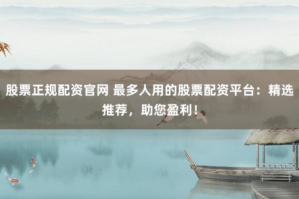 股票正规配资官网 最多人用的股票配资平台：精选推荐，助您盈利！