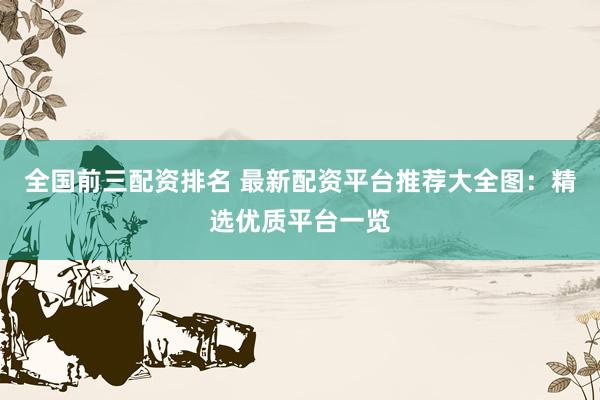 全国前三配资排名 最新配资平台推荐大全图：精选优质平台一览