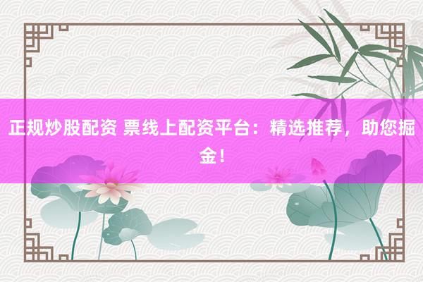 正规炒股配资 票线上配资平台：精选推荐，助您掘金！