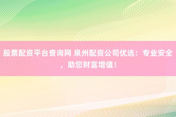 股票配资平台查询网 泉州配资公司优选：专业安全，助您财富增值！
