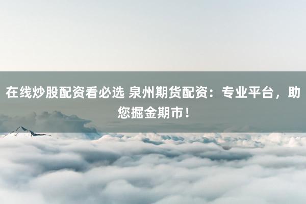 在线炒股配资看必选 泉州期货配资：专业平台，助您掘金期市！