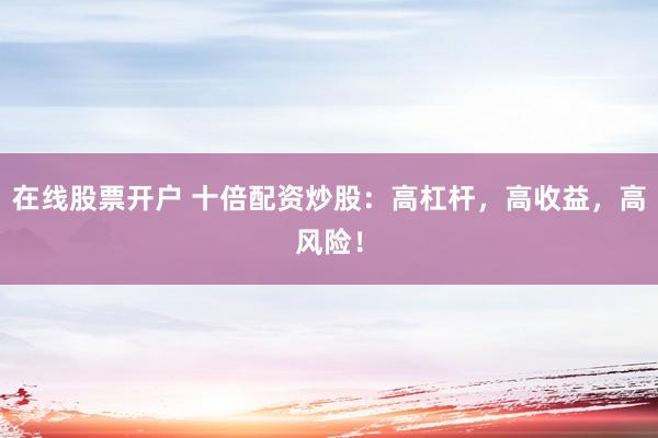 在线股票开户 十倍配资炒股：高杠杆，高收益，高风险！