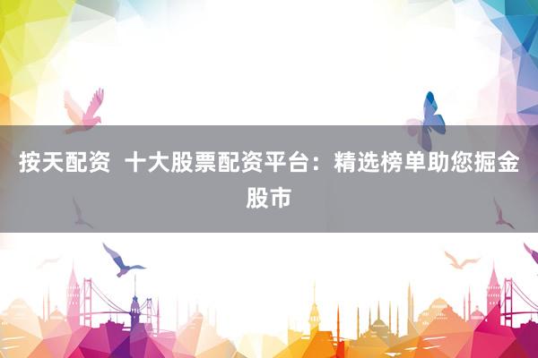 按天配资  十大股票配资平台：精选榜单助您掘金股市