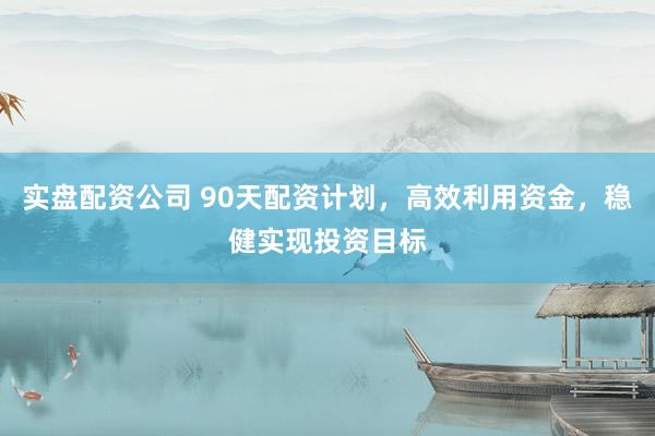 实盘配资公司 90天配资计划，高效利用资金，稳健实现投资目标