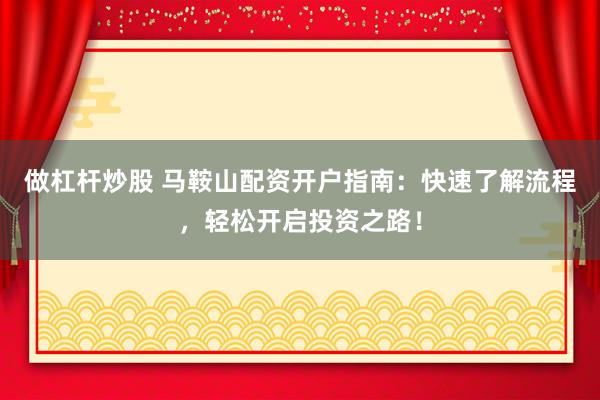 做杠杆炒股 马鞍山配资开户指南：快速了解流程，轻松开启投资之路！