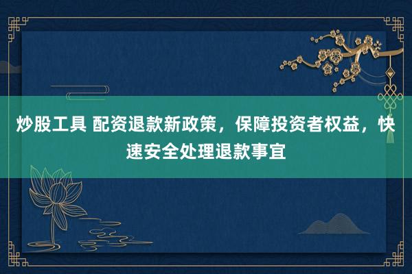 炒股工具 配资退款新政策，保障投资者权益，快速安全处理退款事宜