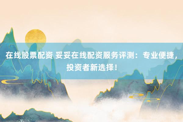 在线股票配资 妥妥在线配资服务评测：专业便捷，投资者新选择！