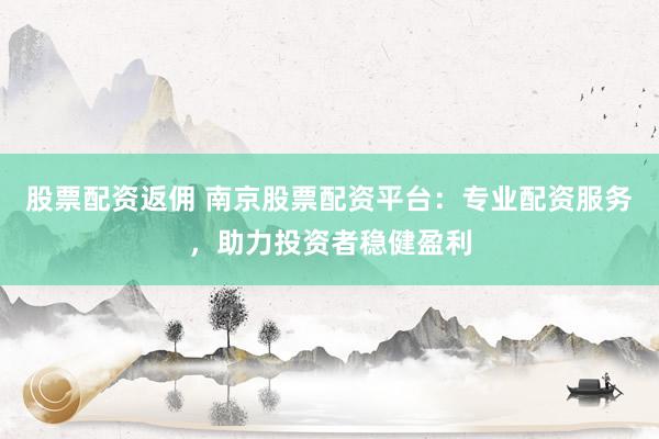 股票配资返佣 南京股票配资平台：专业配资服务，助力投资者稳健盈利