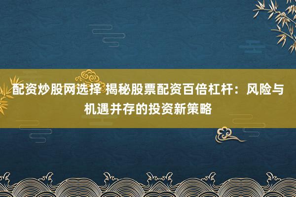 配资炒股网选择 揭秘股票配资百倍杠杆：风险与机遇并存的投资新策略