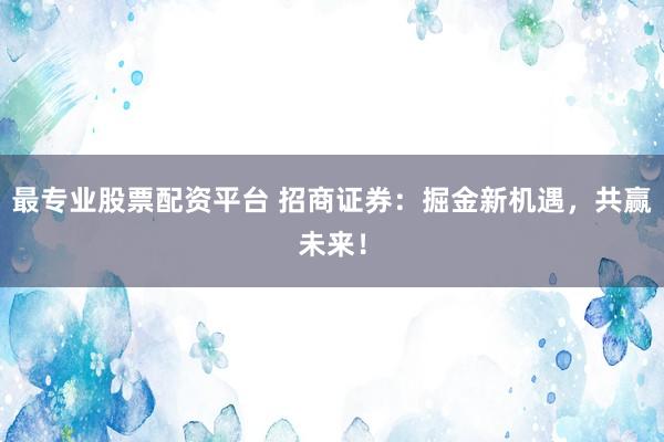 最专业股票配资平台 招商证券：掘金新机遇，共赢未来！