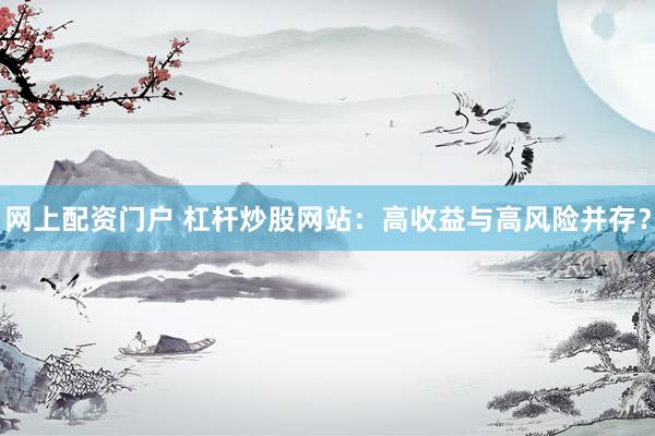 网上配资门户 杠杆炒股网站：高收益与高风险并存？
