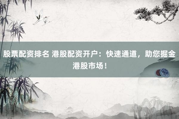 股票配资排名 港股配资开户：快速通道，助您掘金港股市场！